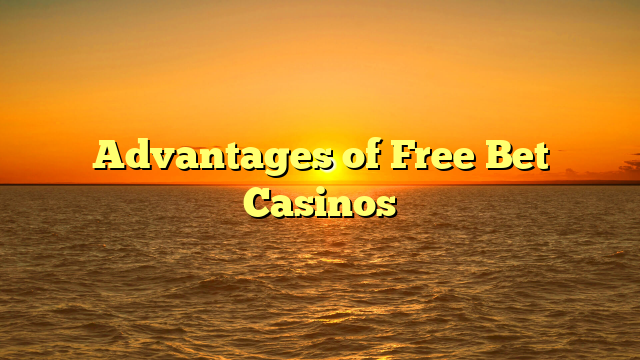 Advantages of Free Bet Casinos